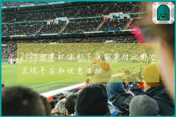 2026世界杯体彩下注前要对比哪些正规平台和优惠活动