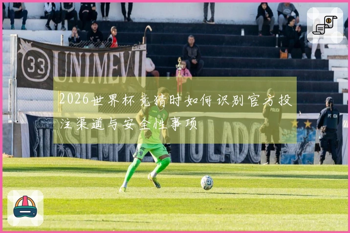 2026世界杯竞猜时如何识别官方投注渠道与安全性事项